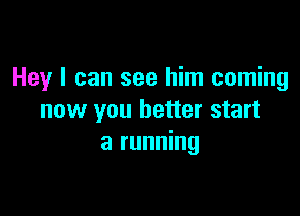 Hey I can see him coming

now you better start
a running