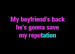 My boyfriend's back

he's gonna save
my reputation