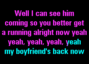 Well I can see him
coming so you better get
a running alright now yeah
yeah,yeah,yeah,yeah
my boyfriend's back now