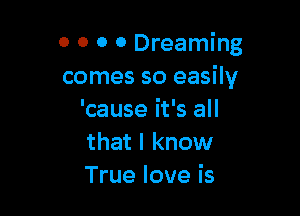 0 0 0 0 Dreaming
comes so easily

'cause it's all
that I know
True love is