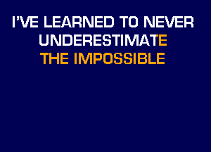 I'VE LEARNED T0 NEVER
UNDERESTIMATE
THE IMPOSSIBLE