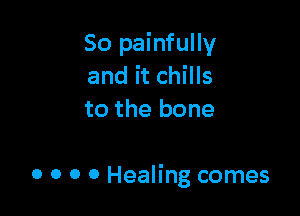 So painfully
and it chills
to the bone

0 0 0 0 Healing comes
