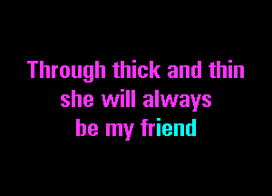 Through thick and thin

she will always
be my friend
