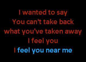 I wanted to say
You can't take back

what you've taken away
lfeelvou
lfeel you near me