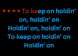 o o o 0 To keep on holdin'
on, holdin' on

Holdin' on, holdin' on
To keep on holdin' on
Holdin' on