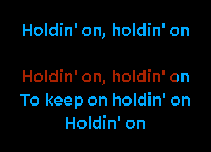 Holdin' on, holdin' on

Holdin' on, holdin' on
To keep on holdin' on
Holdin' on
