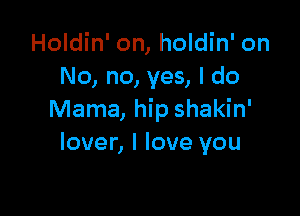 Holdin' on, holdin' on
No, no, yes, I do

Mama, hip shakin'
lover, I love you