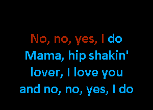 No, no, yes, I do

Mama, hip shakin'
lover, I love you
and no, no, yes, I do