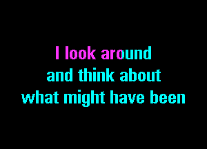 I look around

and think about
what might have been