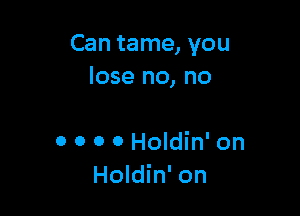 Can tame, you
lose no, no

0 0 0 0 Holdin' on
Holdin' on
