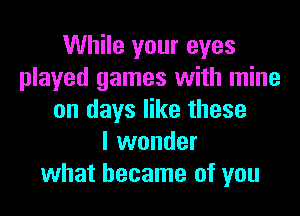 While your eyes
played games with mine

on days like these
I wonder
what became of you