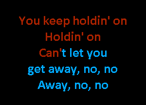 You keep holdin' on
Holdin' on

Can't let you
get away, no, no
Away, no, no