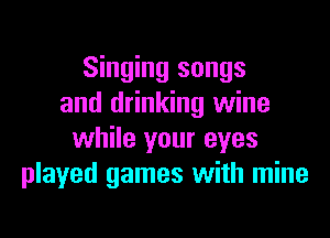 Singing songs
and drinking wine

while your eyes
played games with mine