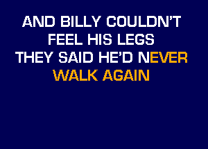 AND BILLY COULDN'T
FEEL HIS LEGS
THEY SAID HE'D NEVER
WALK AGAIN