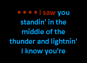 0 0 0 0 I saw you
standin' in the

middle of the
thunder and lightnin'
I know you're