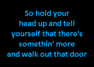 80 hold your
head up and tell
yourself that there's
somethin' more
and walk out that door