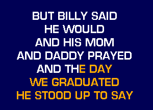 BUT BILLY SAID
HE WOULD
AND HIS MOM
AND DADDY PRAYED
AND THE DAY
WE GRADUATED
HE STOUD UP TO SAY