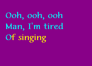 Ooh, ooh, ooh
Man, I'm tired

Of singing