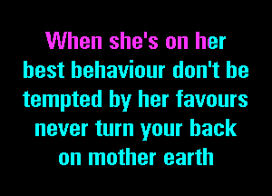 When she's on her
best behaviour don't be
tempted by her favours

never turn your back
on mother earth