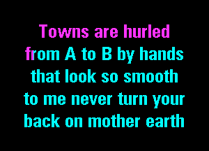 Towns are hurled
from A to B by hands
that look so smooth
to me never turn your
back on mother earth