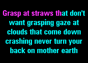 Grasp at straws that don't
want grasping gaze at
clouds that come down

crashing never turn your
back on mother earth
