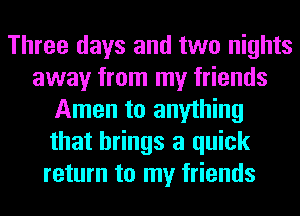 Three days and two nights
away from my friends
Amen to anything
that brings a quick
return to my friends