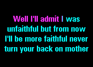 Well I'll admit I was
unfaithful but from now
I'll be more faithful never
turn your back on mother