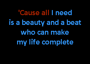 'Cause all I need
is a beauty and a beat

who can make
my life complete