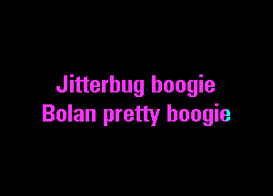 Jitterbug boogie

Bolan pretty boogie
