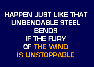 HAPPEN JUST LIKE THAT
UNBENDABLE STEEL
BENDS
IF THE FURY
OF THE WIND
IS UNSTOPPABLE