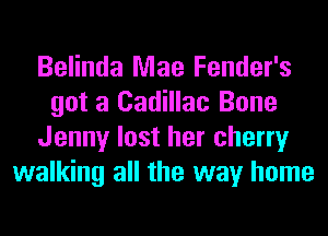 Belinda Mae Fender's
got a Cadillac Bone
Jenny lost her cherry
walking all the way home
