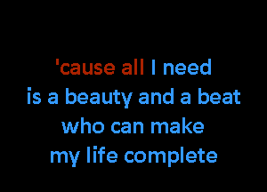 'cause all I need

is a beauty and a beat
who can make
my life complete