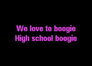 We love to boogie

High school boogie