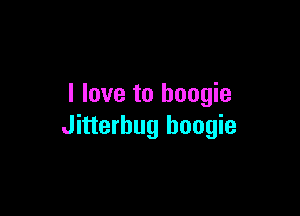 I love to boogie

Jitterbug boogie