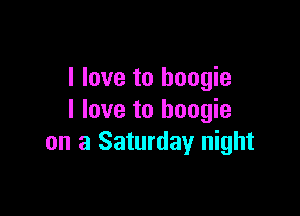 I love to boogie

I love to boogie
on a Saturday night