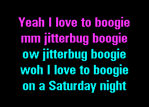 Yeah I love to boogie
mm iitterbug boogie
ow iitterhug boogie
woh I love to boogie
on a Saturday night