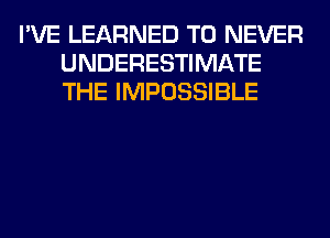 I'VE LEARNED T0 NEVER
UNDERESTIMATE
THE IMPOSSIBLE