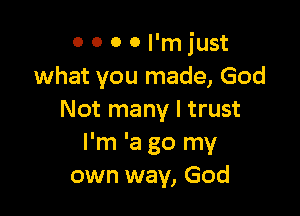 0 0 0 0 I'm just
what you made, God

Not many I trust
I'm 'a go my
own way, God