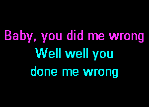 Baby, you did me wrong

Well well you
done me wrong