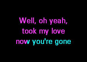 Well, oh yeah,

took my love
now you're gone