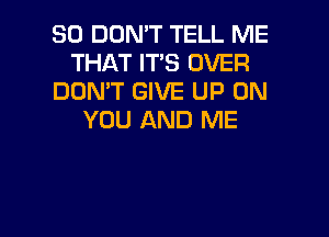 SO DON'T TELL ME
THAT IT'S OVER
DON'T GIVE UP ON
YOU AND ME

g