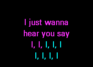 I just wanna

hear you say
I, I, I, l, I
I, l, l, I