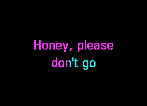 Honey, please

don't go