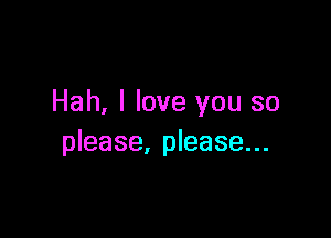 Hah, I love you so

please, please...