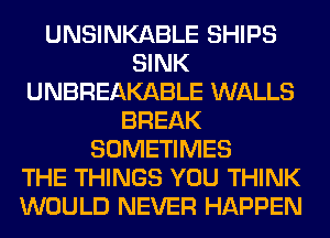 UNSINKABLE SHIPS
SINK
UNBREAKABLE WALLS
BREAK
SOMETIMES
THE THINGS YOU THINK
WOULD NEVER HAPPEN