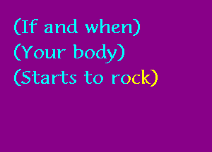 (If and when)
(Your body)

(Starts to rock)