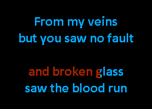 From my veins
but you saw no fault

and broken glass
saw the blood run