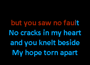 but you saw no fault

No cracks in my heart
and you knelt beside
My hope torn apart