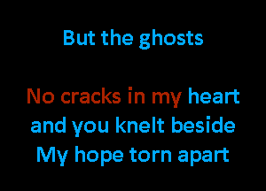 But the ghosts

No cracks in my heart
and you knelt beside
My hope torn apart