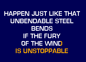 HAPPEN JUST LIKE THAT
UNBENDABLE STEEL
BENDS
IF THE FURY
OF THE WIND
IS UNSTOPPABLE